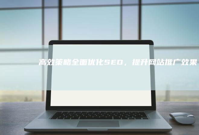 高效策略：全面优化SEO，提升网站推广效果